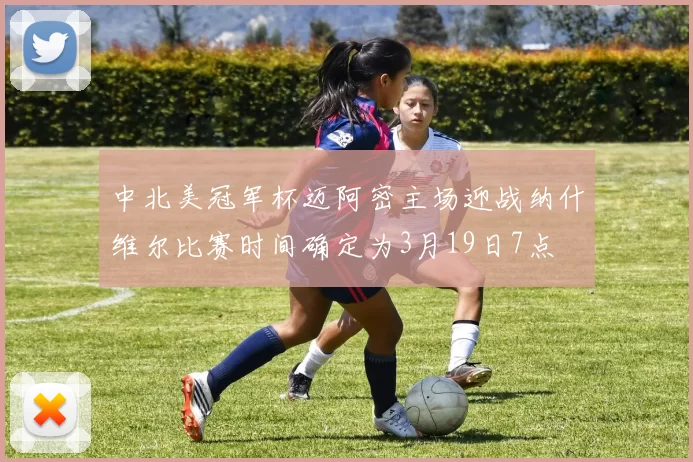 中北美冠军杯迈阿密主场迎战纳什维尔比赛时间确定为3月19日7点