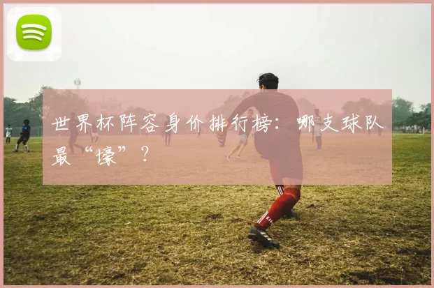 世界杯阵容身价排行榜：哪支球队最“壕”？