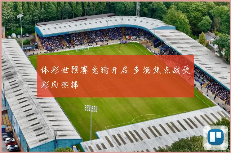 体彩世预赛竞猜开启 多场焦点战受彩民热捧