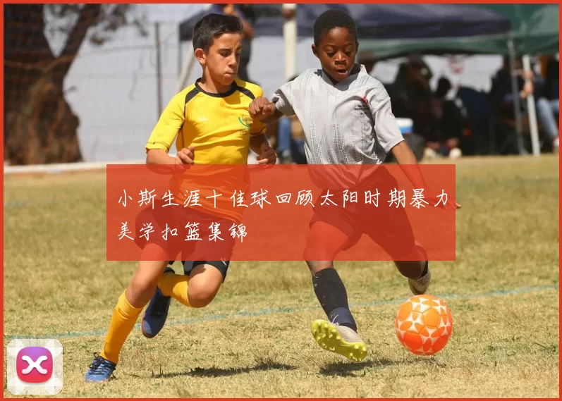 小斯生涯十佳球回顾太阳时期暴力美学扣篮集锦