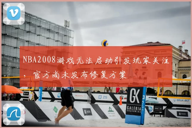 NBA2008游戏无法启动引发玩家关注，官方尚未发布修复方案