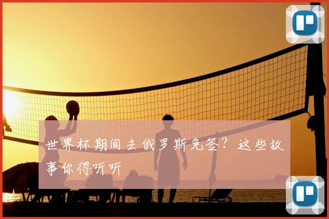 世界杯期间去俄罗斯免签?这些故事你得听听