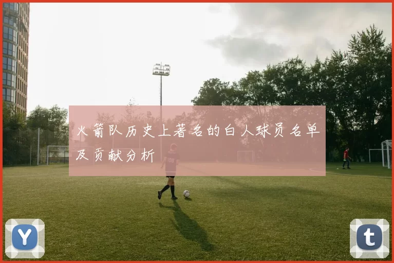 火箭队历史上著名的白人球员名单及贡献分析