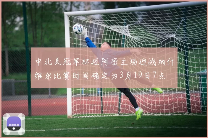 中北美冠军杯迈阿密主场迎战纳什维尔比赛时间确定为3月19日7点