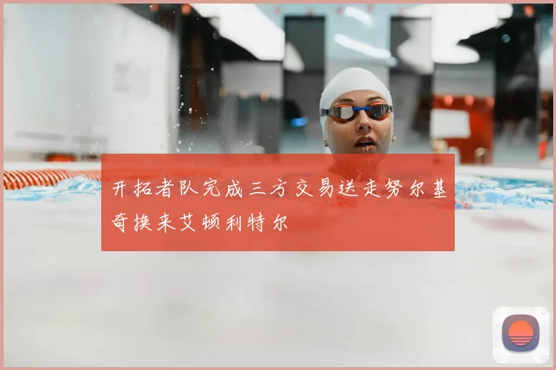开拓者队完成三方交易送走努尔基奇换来艾顿利特尔