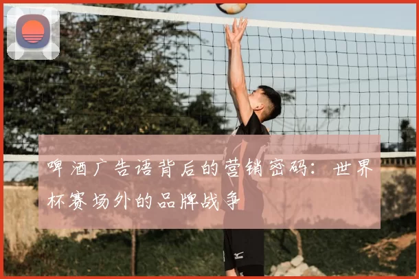啤酒广告语背后的营销密码：世界杯赛场外的品牌战争