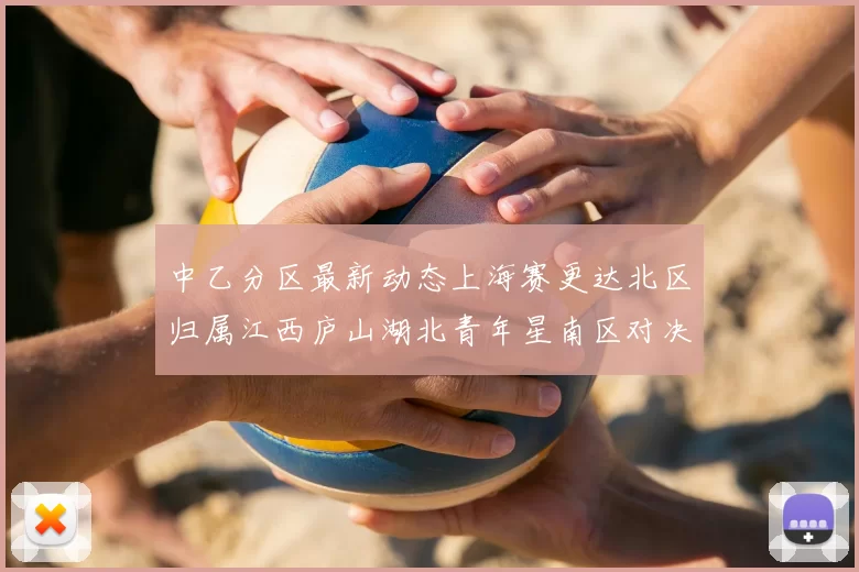 中乙分区最新动态上海赛更达北区归属江西庐山湖北青年星南区对决即将开启