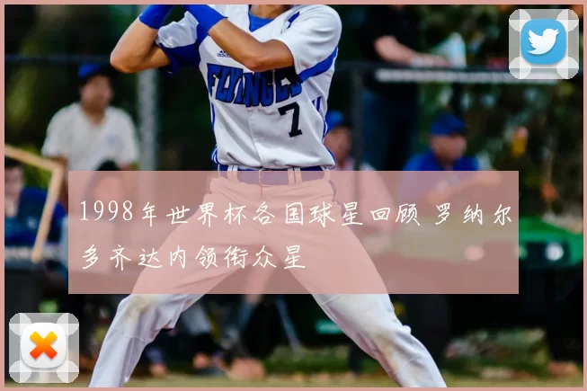 1998年世界杯各国球星回顾 罗纳尔多齐达内领衔众星