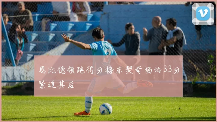 恩比德领跑得分榜东契奇场均33分紧追其后