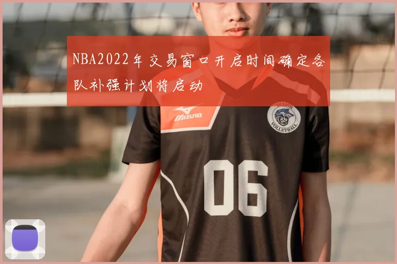 NBA2022年交易窗口开启时间确定各队补强计划将启动