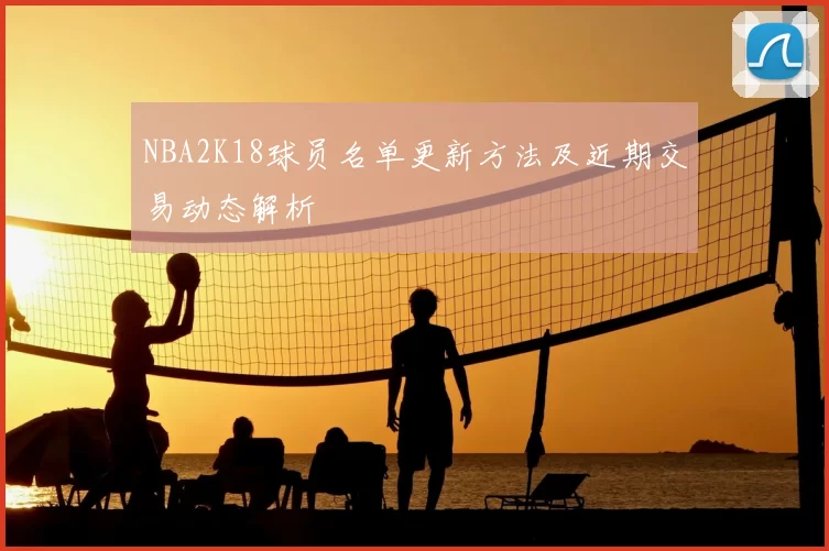 NBA2K18球员名单更新方法及近期交易动态解析