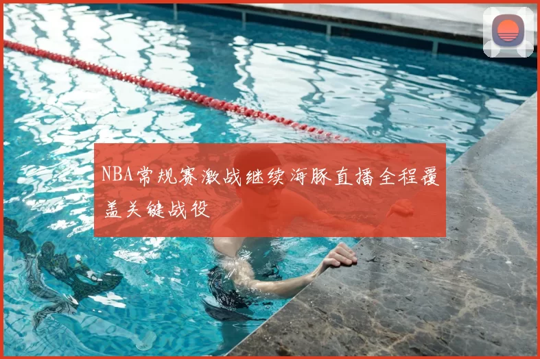 NBA常规赛激战继续海豚直播全程覆盖关键战役