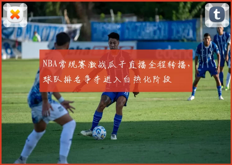 NBA常规赛激战瓜子直播全程转播,球队排名争夺进入白热化阶段