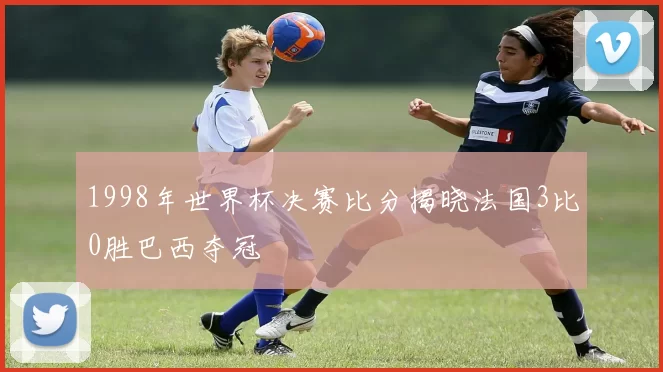 1998年世界杯决赛比分揭晓法国3比0胜巴西夺冠