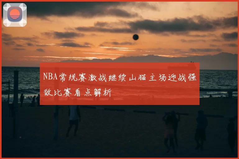 NBA常规赛激战继续山猫主场迎战强敌比赛看点解析