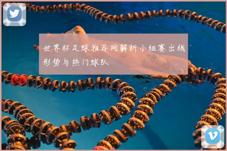 世界杯足球推荐网解析小组赛出线形势与热门球队