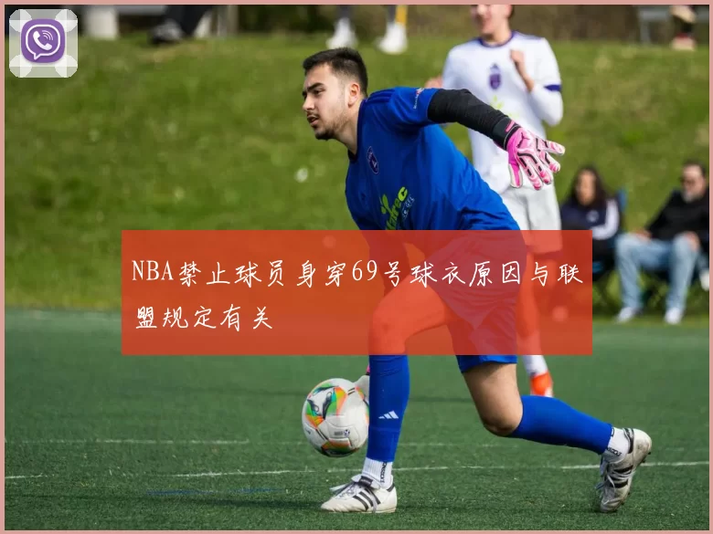 NBA禁止球员身穿69号球衣原因与联盟规定有关
