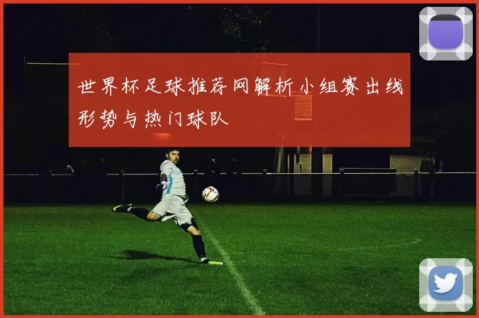 世界杯足球推荐网解析小组赛出线形势与热门球队