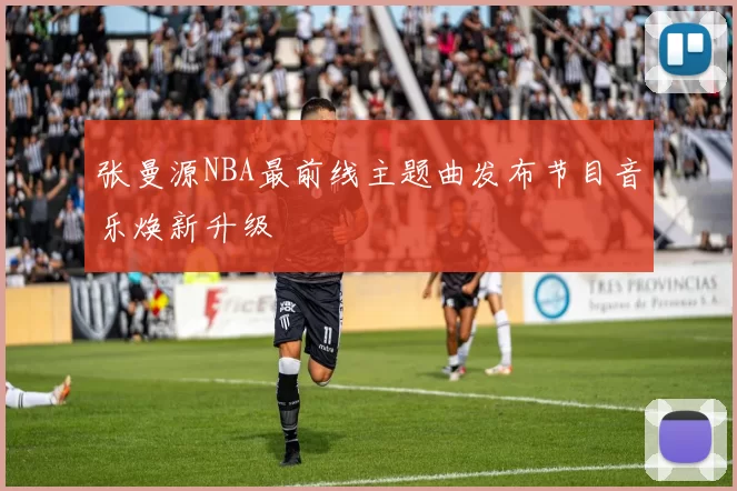 张曼源NBA最前线主题曲发布节目音乐焕新升级