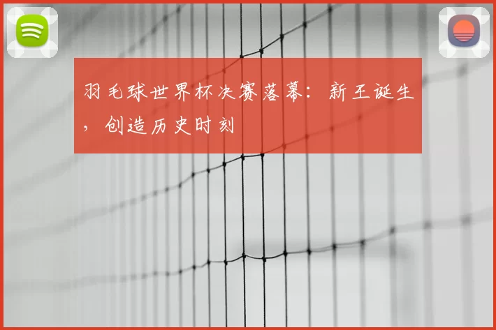 羽毛球世界杯决赛落幕：新王诞生，创造历史时刻