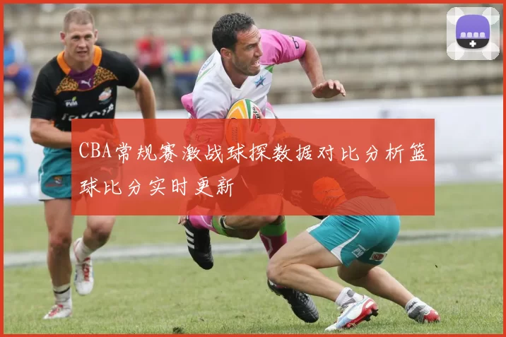 CBA常规赛激战球探数据对比分析篮球比分实时更新
