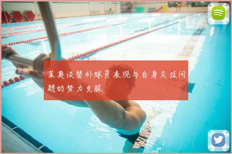莱奥谈替补球员表现与自身炎症问题的努力克服