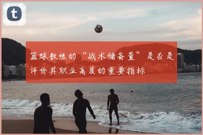 篮球教练的“战术储备量”是否是评价其职业高度的重要指标