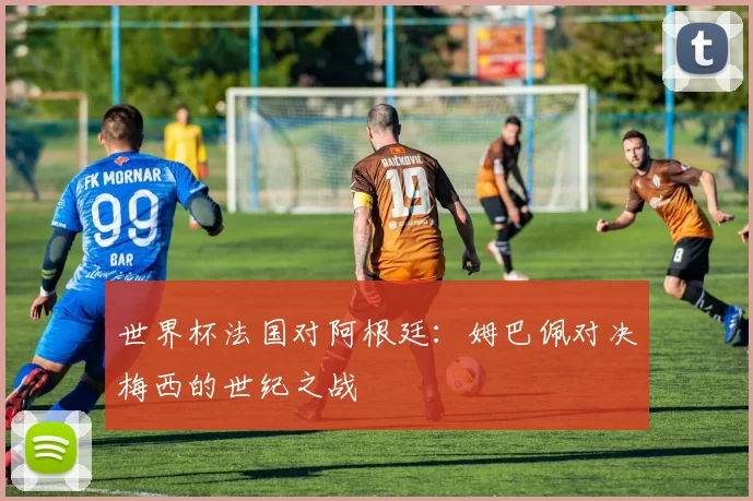 世界杯法国对阿根廷：姆巴佩对决梅西的世纪之战