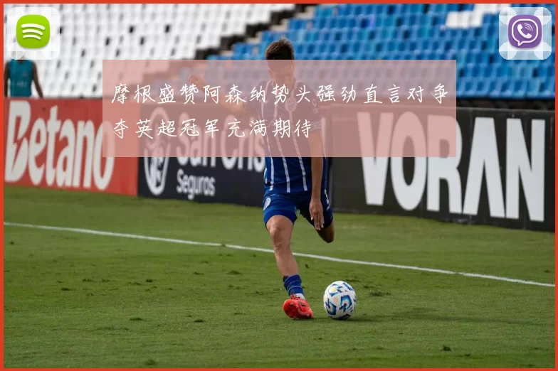 摩根盛赞阿森纳势头强劲直言对争夺英超冠军充满期待