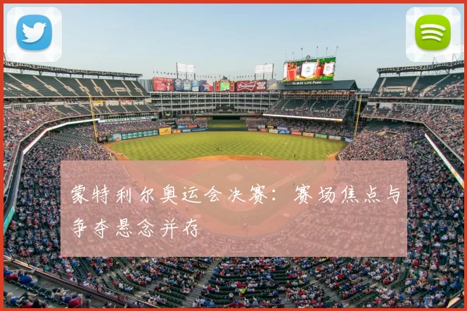 蒙特利尔奥运会决赛：赛场焦点与争夺悬念并存