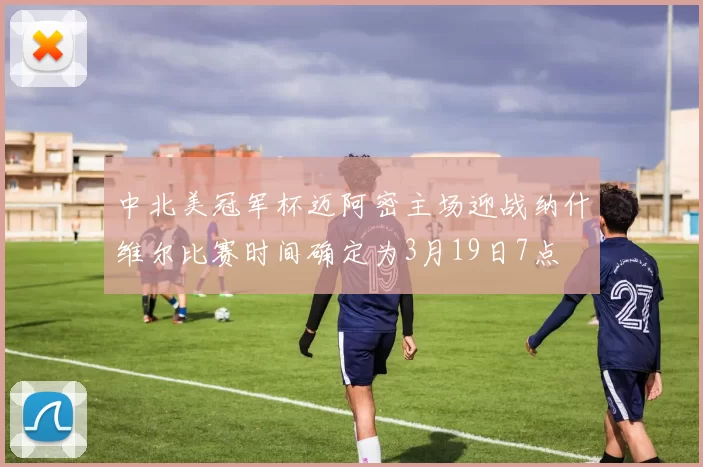 中北美冠军杯迈阿密主场迎战纳什维尔比赛时间确定为3月19日7点