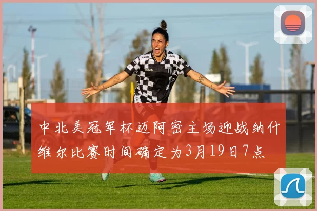 中北美冠军杯迈阿密主场迎战纳什维尔比赛时间确定为3月19日7点