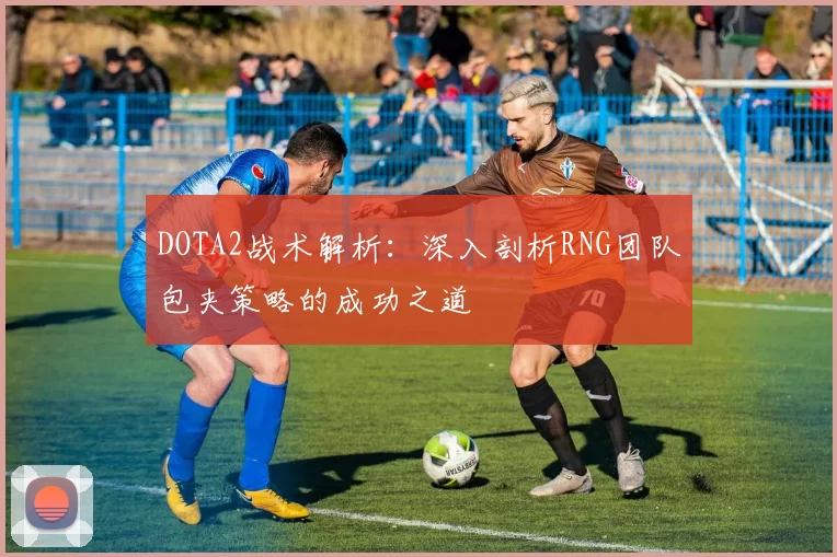 DOTA2战术解析：深入剖析RNG团队包夹策略的成功之道