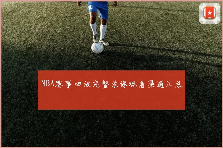 NBA赛事回放完整录像观看渠道汇总
