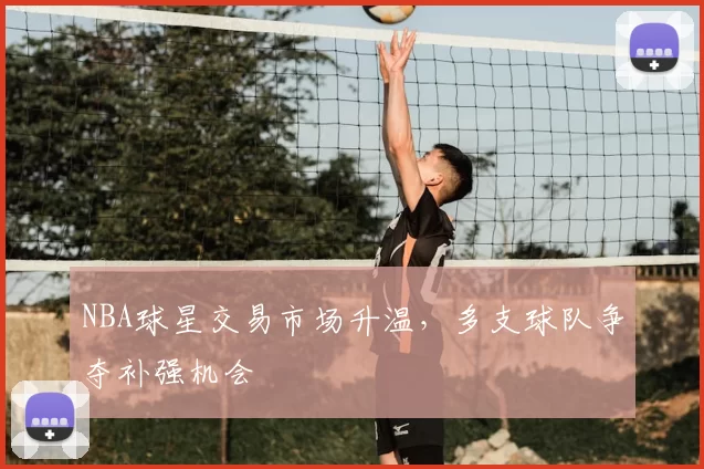 NBA球星交易市场升温，多支球队争夺补强机会