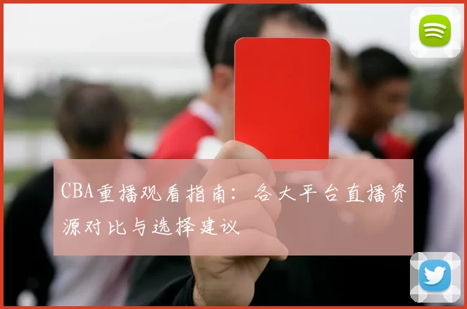 CBA重播观看指南：各大平台直播资源对比与选择建议
