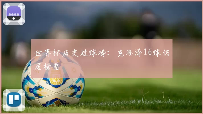 世界杯历史进球榜：克洛泽16球仍居榜首