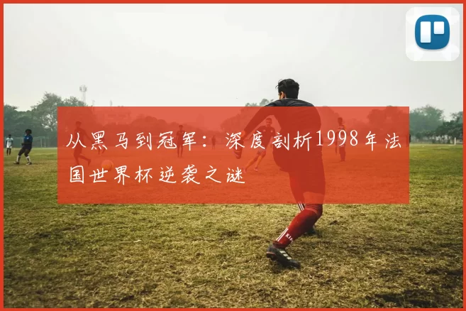 从黑马到冠军：深度剖析1998年法国世界杯逆袭之谜
