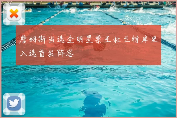 詹姆斯当选全明星票王杜兰特库里入选首发阵容