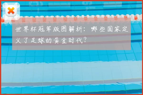 世界杯冠军版图解析：哪些国家定义了足球的黄金时代？