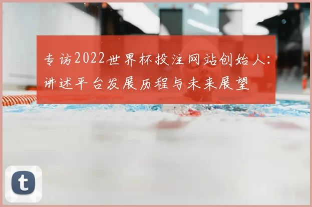 专访2022世界杯投注网站创始人：讲述平台发展历程与未来展望