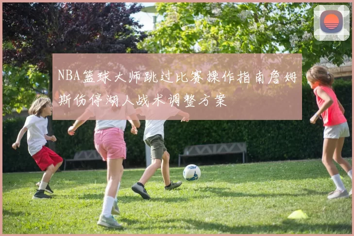 NBA篮球大师跳过比赛操作指南詹姆斯伤停湖人战术调整方案