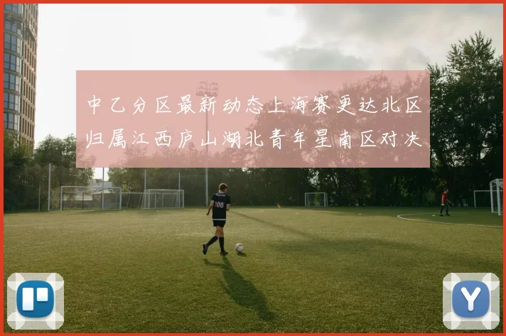 中乙分区最新动态上海赛更达北区归属江西庐山湖北青年星南区对决即将开启