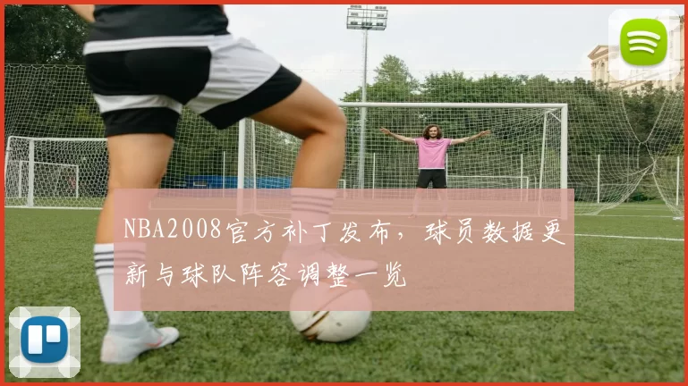 NBA2008官方补丁发布，球员数据更新与球队阵容调整一览