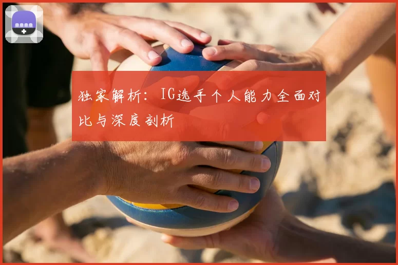 独家解析：IG选手个人能力全面对比与深度剖析