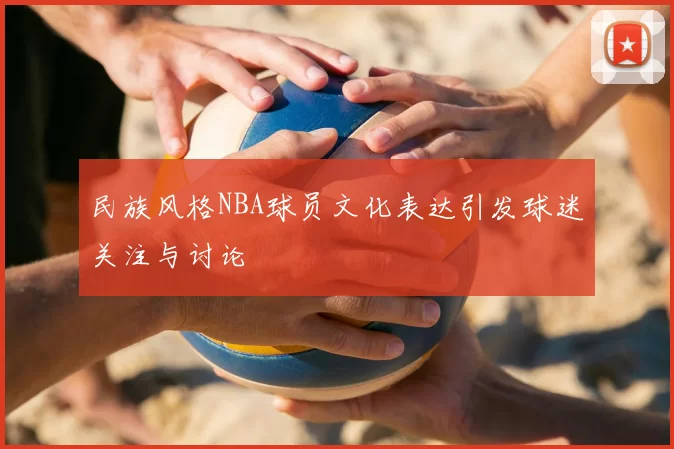 民族风格NBA球员文化表达引发球迷关注与讨论