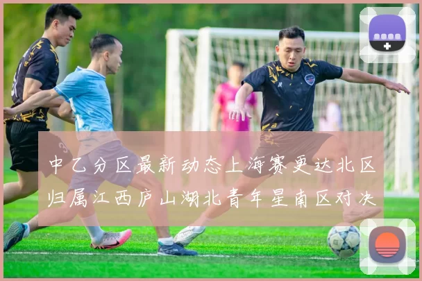 中乙分区最新动态上海赛更达北区归属江西庐山湖北青年星南区对决即将开启