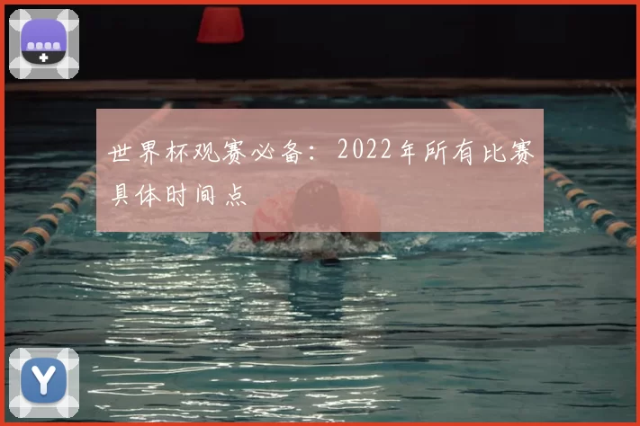 世界杯观赛必备：2022年所有比赛具体时间点