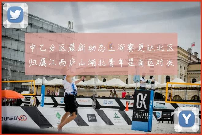 中乙分区最新动态上海赛更达北区归属江西庐山湖北青年星南区对决即将开启