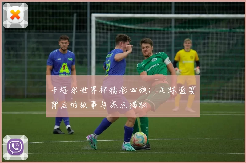 卡塔尔世界杯精彩回顾：足球盛宴背后的故事与亮点揭秘